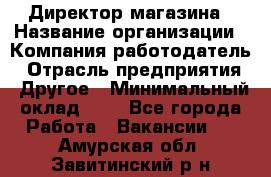 Директор магазина › Название организации ­ Компания-работодатель › Отрасль предприятия ­ Другое › Минимальный оклад ­ 1 - Все города Работа » Вакансии   . Амурская обл.,Завитинский р-н